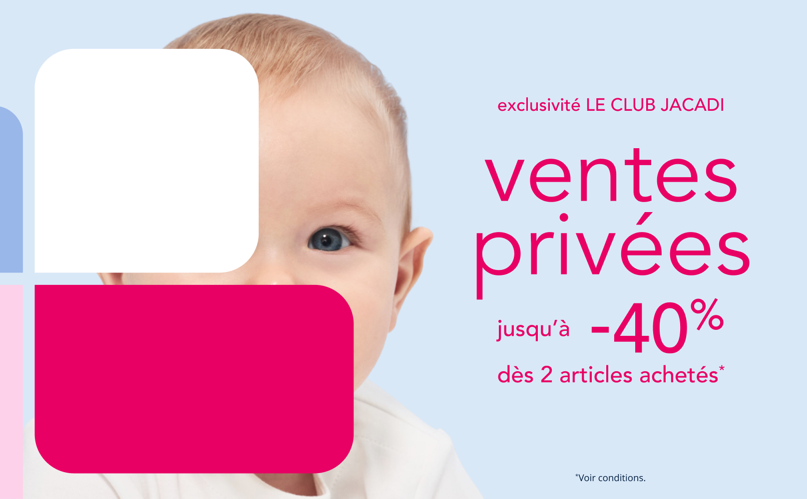 Exclusivité Le Club Jacadi. Ventes privées jusqu'à -40% dès 2 articles achetés*. *Voir conditions de l'offre.